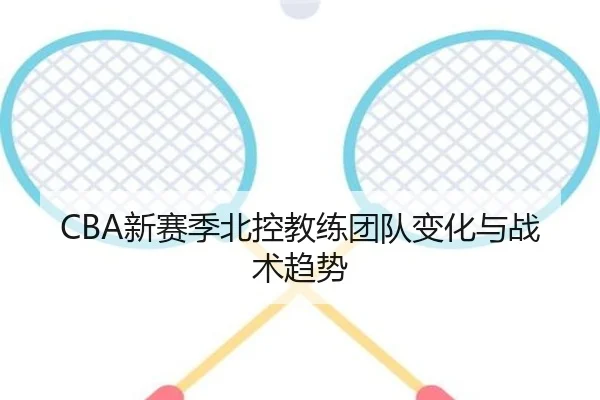 CBA新赛季北控教练团队变化与战术趋势
